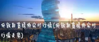 昨晚伦敦金属实时期货(伦敦金属期货行情实时行情)_https://www.xmqjcw.com_期货百科_第1张