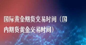 黄金期货品种交割时间怎么看(黄金期货的交易时间)_https://www.xmqjcw.com_期货百科_第1张