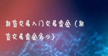 期货入门资金最低多少(期货交易最少要准备多少资金)_https://www.xmqjcw.com_期货百科_第1张