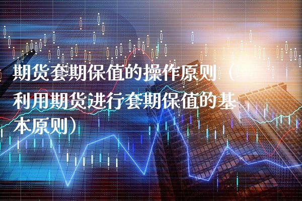 期货套期保值的操作原则（利用期货进行套期保值的基本原则）_https://www.xmqjcw.com_期货行情_第1张