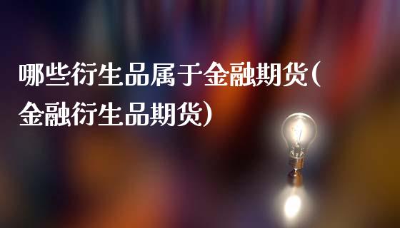哪些衍生品属于金融期货(金融衍生品期货)_https://www.xmqjcw.com_期货直播室_第1张