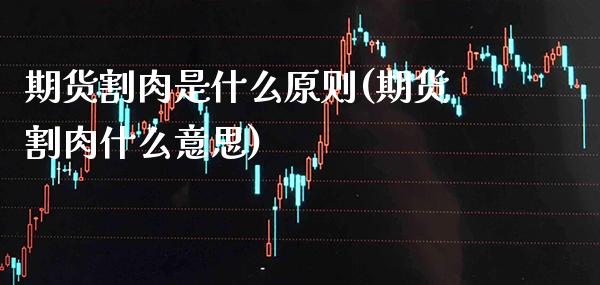 期货割肉是什么原则(期货割肉什么意思)_https://www.xmqjcw.com_期货百科_第1张