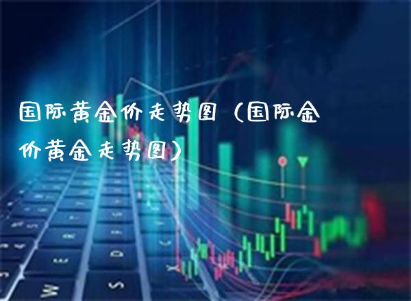 国际黄金价走势图（国际金价黄金走势图）_https://www.xmqjcw.com_期货直播室_第1张