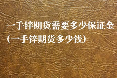 一手锌期货需要多少保证金(一手锌期货多少钱)_https://www.xmqjcw.com_期货行情_第1张