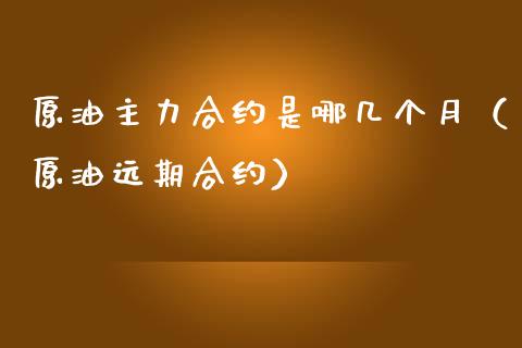 原油主力合约是哪几个月（原油远期合约）_https://www.xmqjcw.com_期货投资_第1张