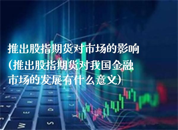 推出股指期货对市场的影响(推出股指期货对我国金融市场的发展有什么意义)_https://www.xmqjcw.com_期货行情_第1张