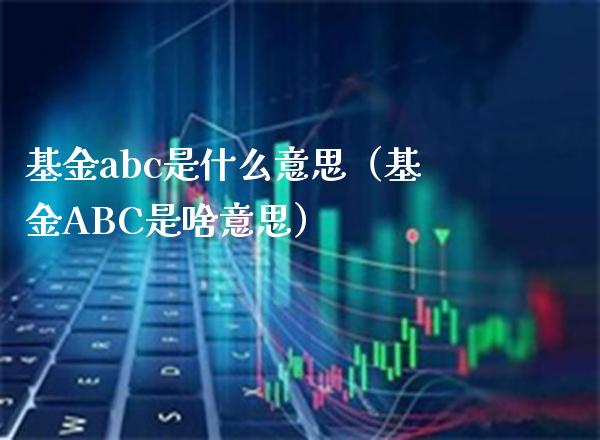 基金abc是什么意思（基金ABC是啥意思）_https://www.xmqjcw.com_基金理财_第1张