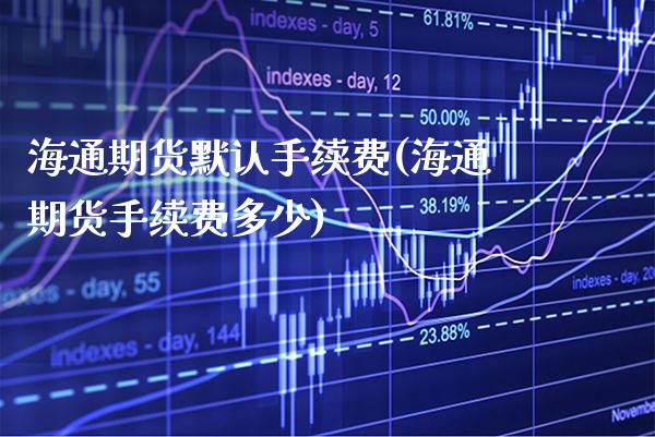 海通期货默认手续费(海通期货手续费多少)_https://www.xmqjcw.com_期货开户_第1张