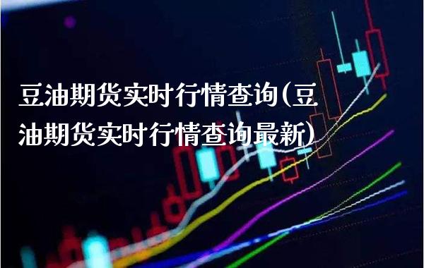 豆油期货实时行情查询(豆油期货实时行情查询最新)_https://www.xmqjcw.com_期货直播室_第1张