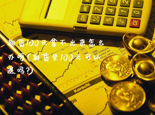 期货100元拿不出来怎么办呀(期货里100元可以退吗?)_https://www.xmqjcw.com_期货投资_第1张