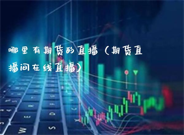 哪里有期货的直播（期货直播间在线直播）_https://www.xmqjcw.com_期货投资_第1张