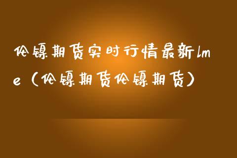伦镍期货实时行情最新lme（伦镍期货伦镍期货）_https://www.xmqjcw.com_期货投资_第1张