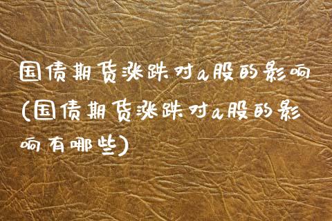 国债期货涨跌对a股的影响(国债期货涨跌对a股的影响有哪些)_https://www.xmqjcw.com_期货直播室_第1张