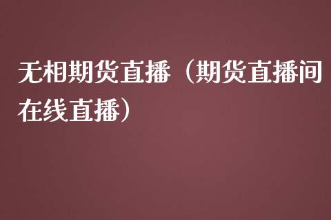 无相期货直播（期货直播间在线直播）_https://www.xmqjcw.com_期货行情_第1张