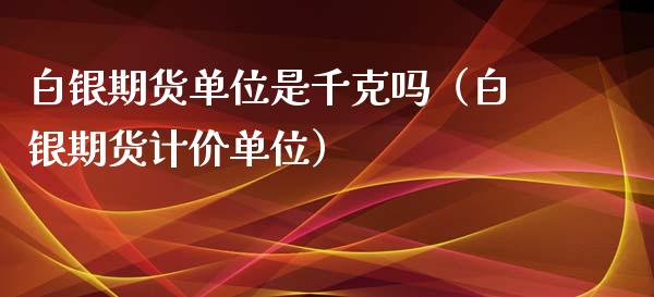 白银期货单位是千克吗（白银期货计价单位）_https://www.xmqjcw.com_期货投资_第1张