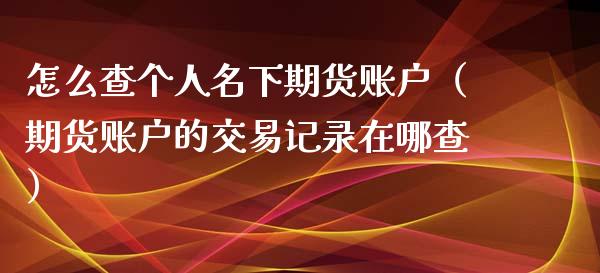 怎么查个人名下期货账户（期货账户的交易记录在哪查）_https://www.xmqjcw.com_期货开户_第1张