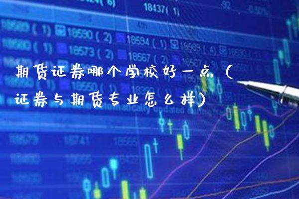 期货证券哪个学校好一点（证券与期货专业怎么样）_https://www.xmqjcw.com_期货行情_第1张