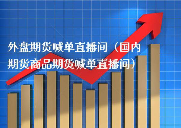 外盘期货喊单直播间（国内期货商品期货喊单直播间）_https://www.xmqjcw.com_期货投资_第1张
