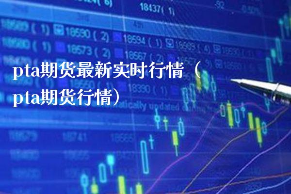 pta期货最新实时行情（pta期货行情）_https://www.xmqjcw.com_期货直播室_第1张