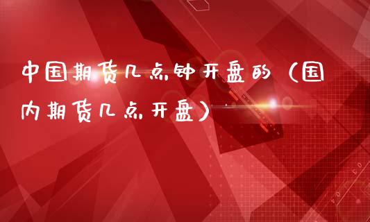 中国期货几点钟**的（国内期货几点**）_https://www.xmqjcw.com_期货直播室_第1张
