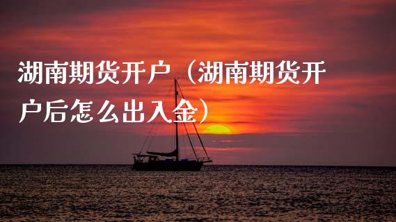 湖南期货开户（湖南期货开户后怎么出入金）_https://www.xmqjcw.com_期货投资_第1张