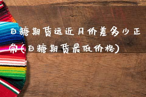 白糖期货远近月价差多少正常(白糖期货最低价格)_https://www.xmqjcw.com_期货百科_第1张