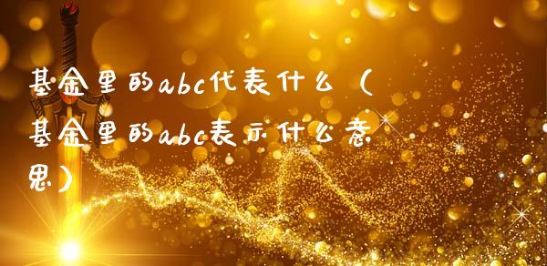 基金里的abc代表什么（基金里的abc表示什么意思）_https://www.xmqjcw.com_基金理财_第1张