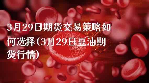 3月29日期货交易策略如何选择(3月29日豆油期货行情)_https://www.xmqjcw.com_期货直播室_第1张