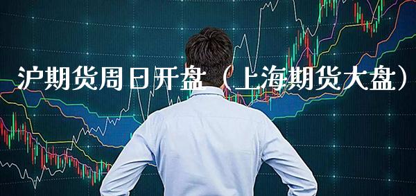沪期货周日**（上海期货大盘）_https://www.xmqjcw.com_期货行情_第1张