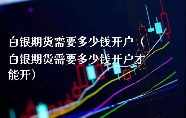 白银期货需要多少钱开户（白银期货需要多少钱开户才能开）_https://www.xmqjcw.com_期货直播室_第1张