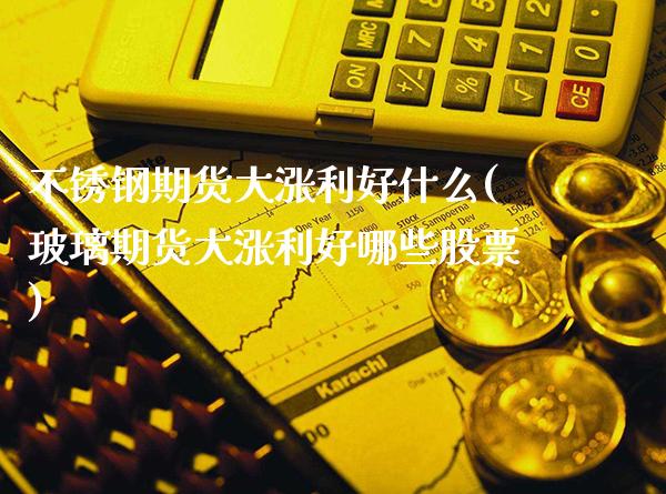 不锈钢期货大涨利好什么(玻璃期货大涨利好哪些股票)_https://www.xmqjcw.com_期货百科_第1张