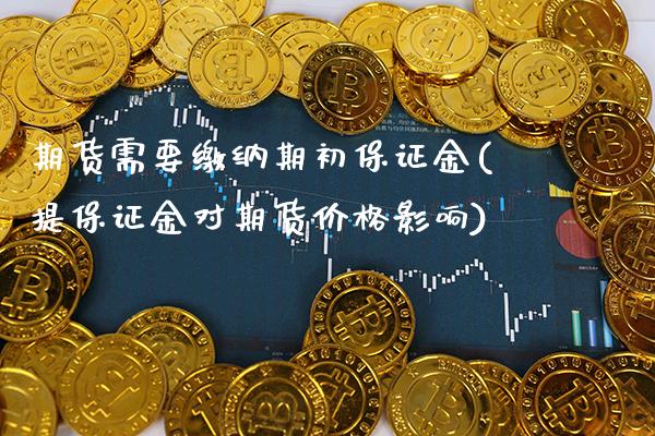 期货需要缴纳期初保证金(提保证金对期货价格影响)_https://www.xmqjcw.com_期货投资_第1张