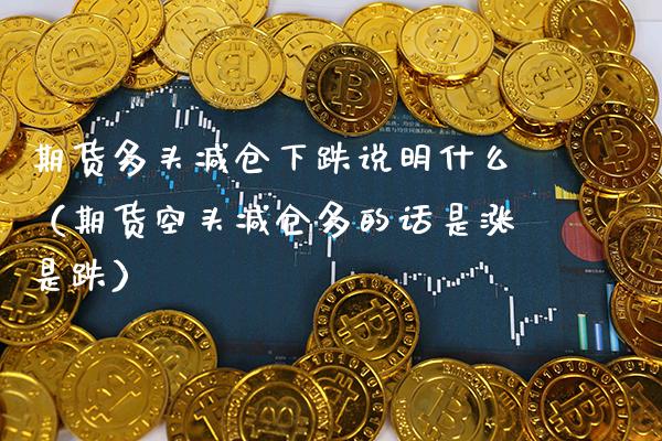 期货多头减仓下跌说明什么（期货空头减仓多的话是涨是跌）_https://www.xmqjcw.com_期货直播室_第1张