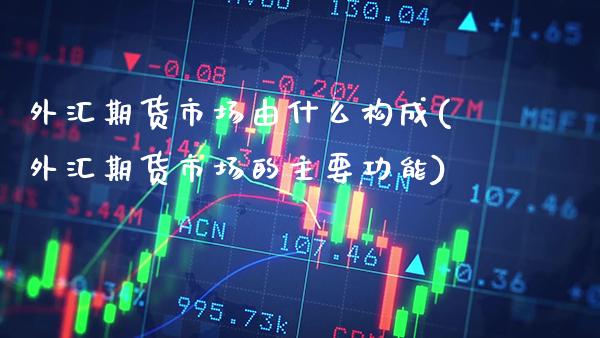 外汇期货市场由什么构成(外汇期货市场的主要功能)_https://www.xmqjcw.com_期货直播室_第1张