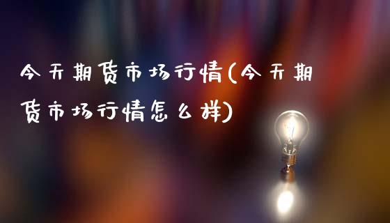 今天期货市场行情(今天期货市场行情怎么样)_https://www.xmqjcw.com_期货投资_第1张