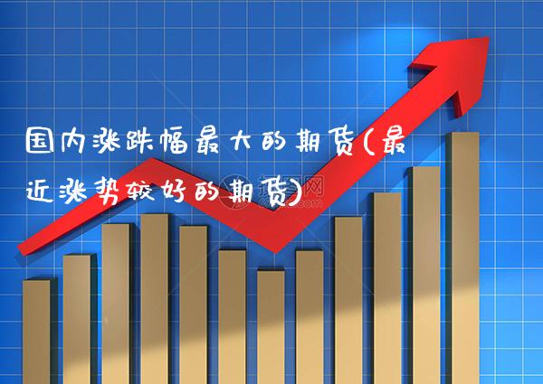 国内涨跌幅最大的期货(最近涨势较好的期货)_https://www.xmqjcw.com_期货开户_第1张