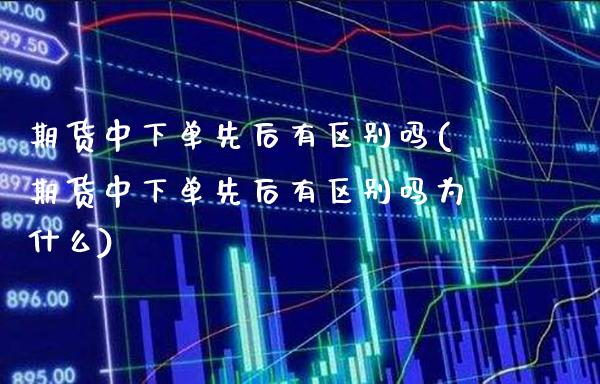 期货中下单先后有区别吗(期货中下单先后有区别吗为什么)_https://www.xmqjcw.com_期货行情_第1张