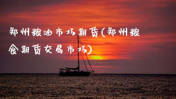 郑州粮油市场期货(郑州粮食期货交易市场)_https://www.xmqjcw.com_期货投资_第1张
