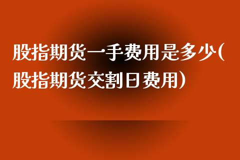 股指期货一手费用是多少(股指期货交割日费用)_https://www.xmqjcw.com_期货百科_第1张