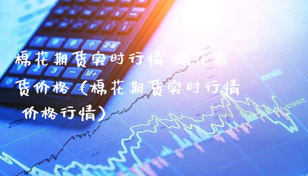 棉花期货实时行情 棉花期货价格（棉花期货实时行情 价格行情）_https://www.xmqjcw.com_期货开户_第1张