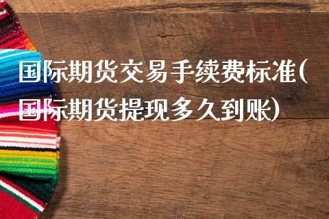 国际期货交易手续费标准(国际期货提现多久到账)_https://www.xmqjcw.com_期货行情_第1张