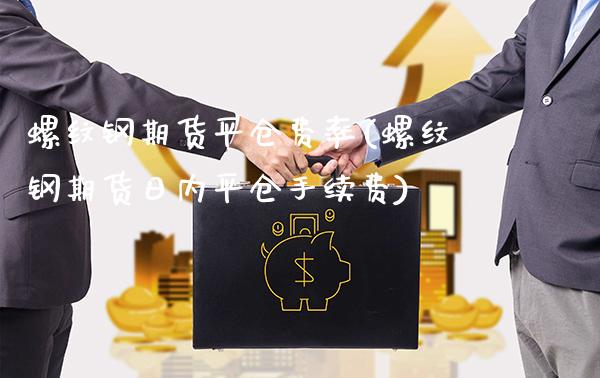 螺纹钢期货平仓费率(螺纹钢期货日内平仓手续费)_https://www.xmqjcw.com_期货百科_第1张