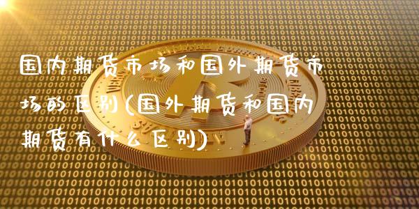 国内期货市场和国外期货市场的区别(国外期货和国内期货有什么区别)_https://www.xmqjcw.com_期货行情_第1张