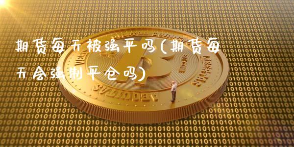 期货每天平吗(期货每天会强制平仓吗)_https://www.xmqjcw.com_期货开户_第1张