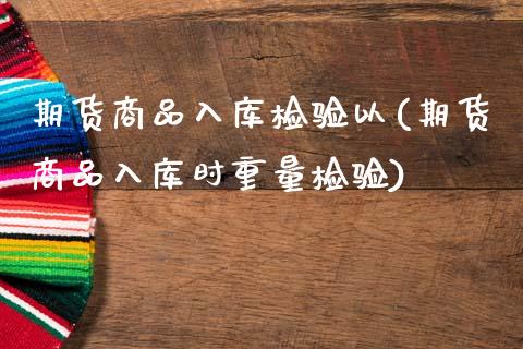 期货商品入库检验以(期货商品入库时重量检验)_https://www.xmqjcw.com_基金理财_第1张