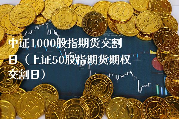 中证1000股指期货交割日（上证50股指期货期权交割日）_https://www.xmqjcw.com_期货投资_第1张