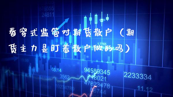 看穿式监管对期货散户（期货主力是盯着散户做的吗）_https://www.xmqjcw.com_期货投资_第1张