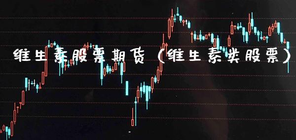 维生素股票期货（维生素类股票）_https://www.xmqjcw.com_期货投资_第1张