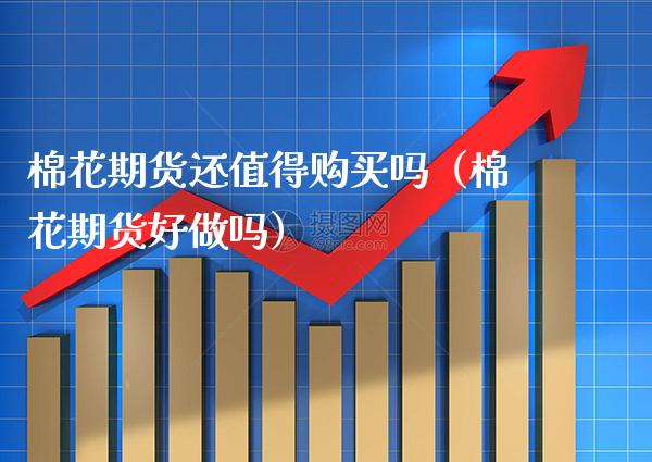 棉花期货还值得购买吗（棉花期货好做吗）_https://www.xmqjcw.com_期货投资_第1张