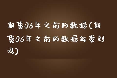 期货06年之前的数据(期货06年之前的数据能查到吗)_https://www.xmqjcw.com_期货行情_第1张
